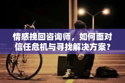 情感挽回咨询师，如何面对信任危机与寻找解决方案？