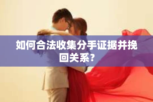 如何合法收集分手证据并挽回关系？