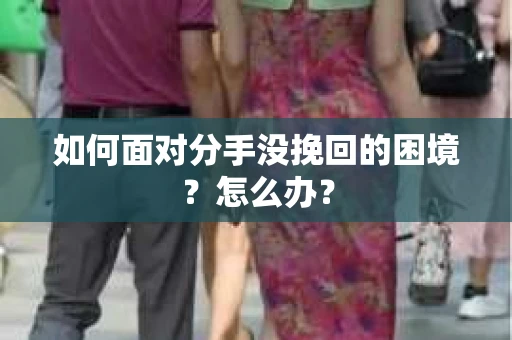 如何面对分手没挽回的困境？怎么办？