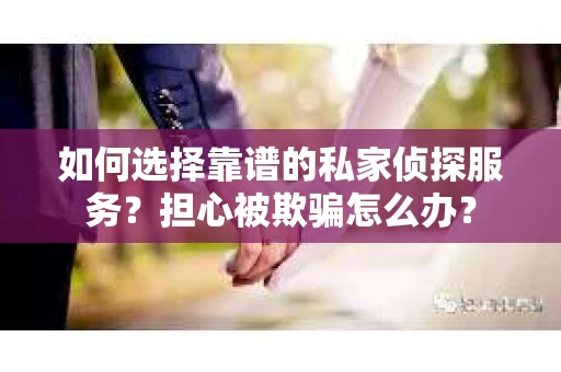 如何选择靠谱的私家侦探服务？担心被欺骗怎么办？