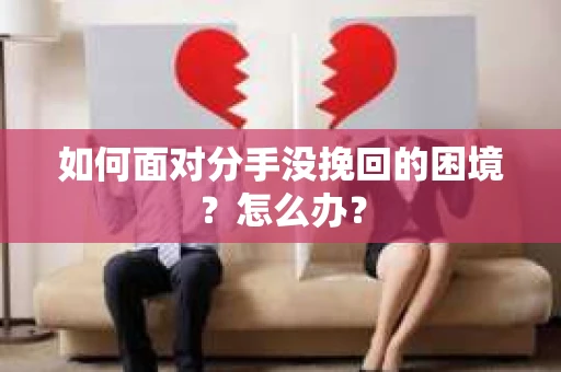 如何面对分手没挽回的困境？怎么办？