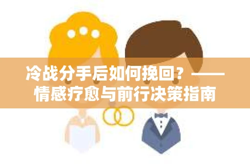 冷战分手后如何挽回？——情感疗愈与前行决策指南