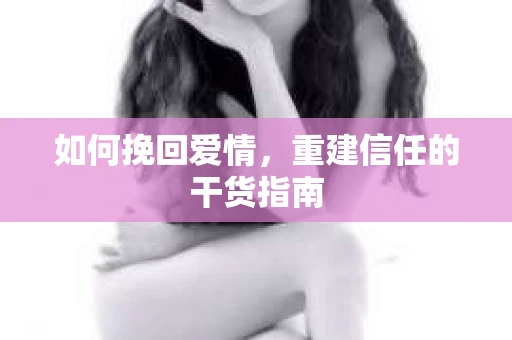 如何挽回爱情，重建信任的干货指南