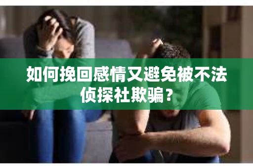 如何挽回感情又避免被不法侦探社欺骗？