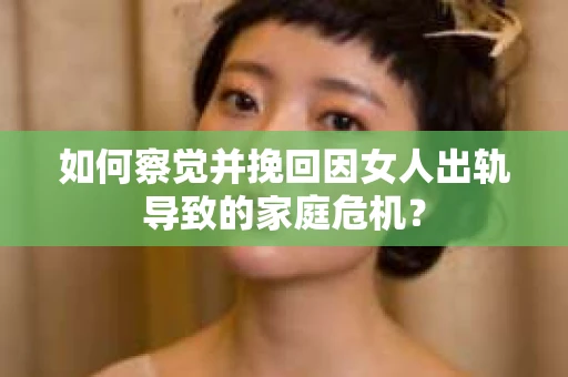 如何察觉并挽回因女人出轨导致的家庭危机？