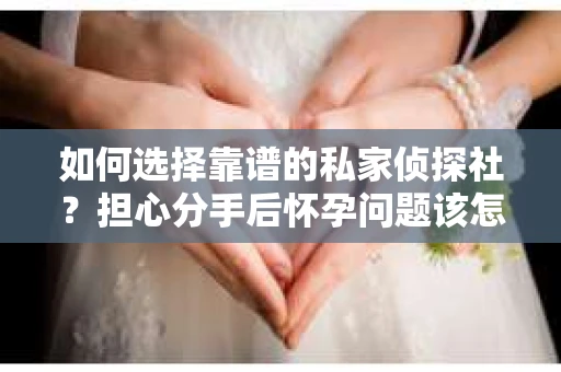 如何选择靠谱的私家侦探社?担心分手后怀孕问题该怎么办? 如何选择靠谱的私家侦探社?担心分手后怀孕问题该怎么办?