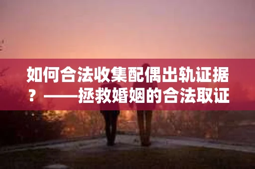 如何合法收集配偶出轨证据？——拯救婚姻的合法取证记