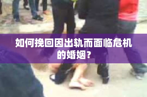 如何挽回因出轨而面临危机的婚姻？