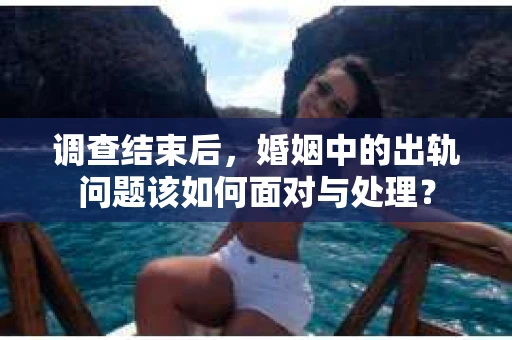 调查结束后，婚姻中的出轨问题该如何面对与处理？