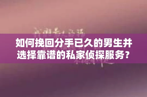 如何挽回分手已久的男生并选择靠谱的私家侦探服务？