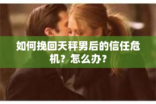 如何挽回天秤男后的信任危机？怎么办？