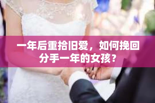 一年后重拾旧爱，如何挽回分手一年的女孩？