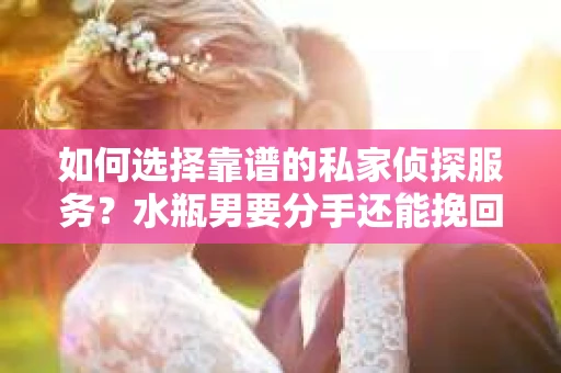如何选择靠谱的私家侦探服务？水瓶男要分手还能挽回吗？