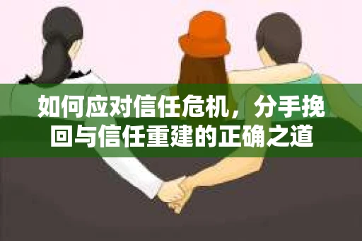 如何应对信任危机，分手挽回与信任重建的正确之道