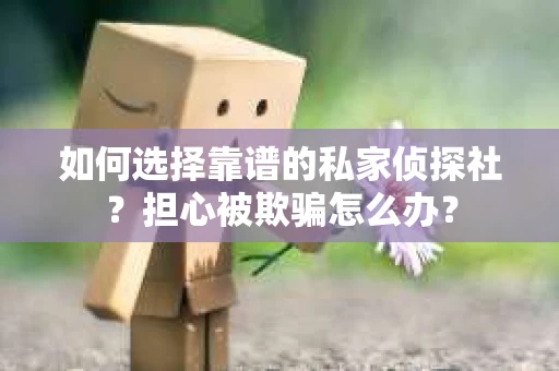 如何选择靠谱的私家侦探社？担心被欺骗怎么办？
