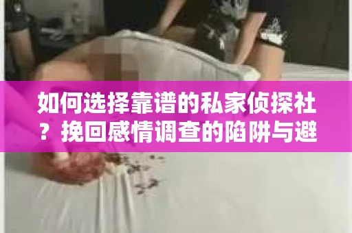 如何选择靠谱的私家侦探社？挽回感情调查的陷阱与避坑指南