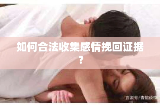 如何合法收集感情挽回证据？