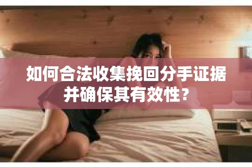如何合法收集挽回分手证据并确保其有效性？