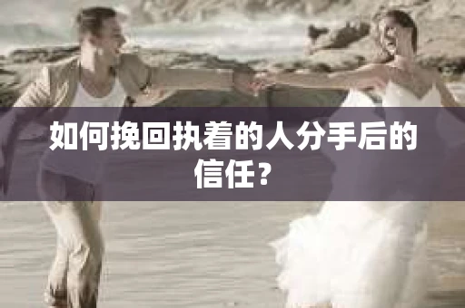 如何挽回执着的人分手后的信任？