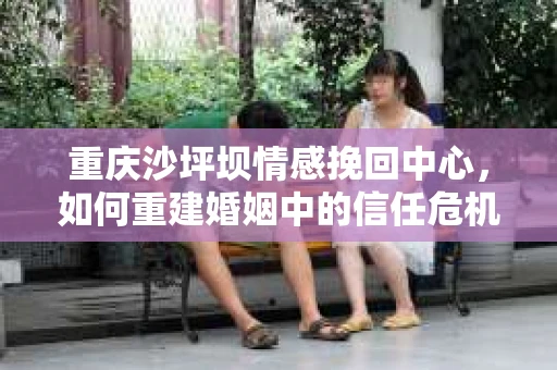 重庆沙坪坝情感挽回中心，如何重建婚姻中的信任危机？