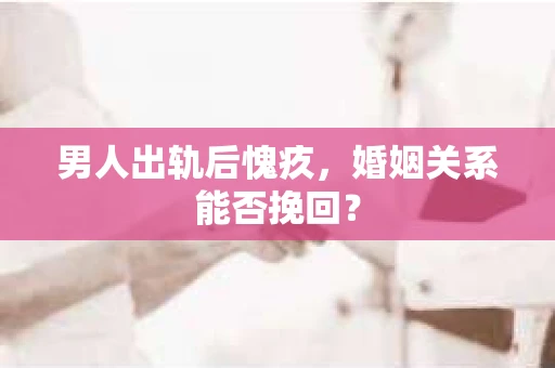 男人出轨后愧疚，婚姻关系能否挽回？