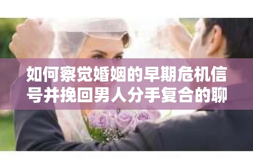 如何察觉婚姻的早期危机信号并挽回男人分手复合的聊天技巧？