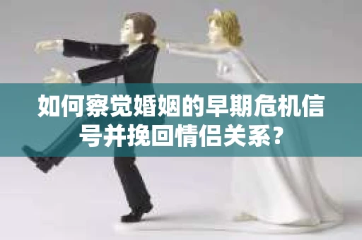 如何察觉婚姻的早期危机信号并挽回情侣关系？