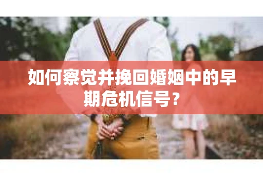 如何察觉并挽回婚姻中的早期危机信号？