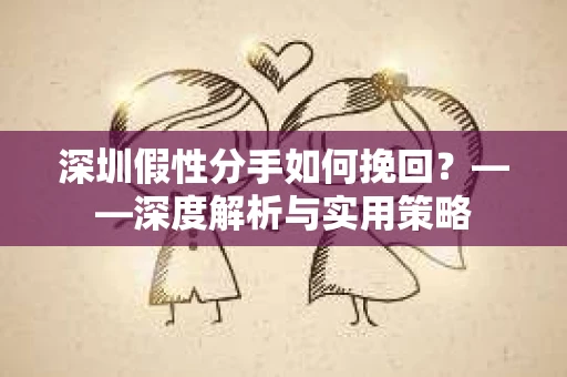 深圳假性分手如何挽回？——深度解析与实用策略