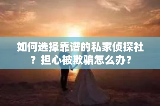 如何选择靠谱的私家侦探社？担心被欺骗怎么办？