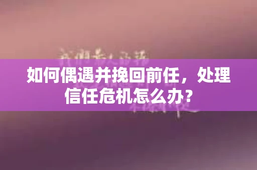 如何偶遇并挽回前任，处理信任危机怎么办？