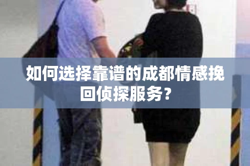 如何选择靠谱的成都情感挽回侦探服务？