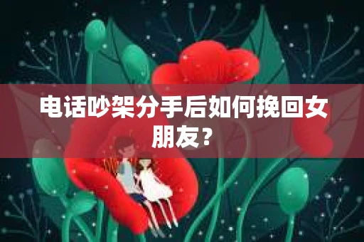 电话吵架分手后如何挽回女朋友? 电话吵架分手后如何挽回女朋友?