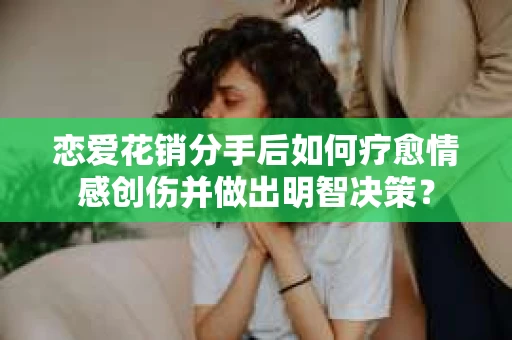 恋爱花销分手后如何疗愈情感创伤并做出明智决策？