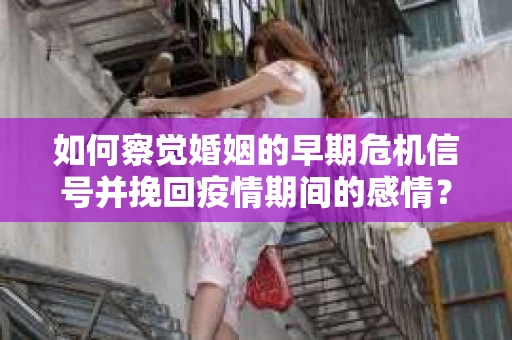 如何察觉婚姻的早期危机信号并挽回疫情期间的感情？