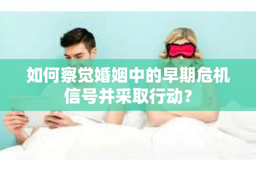 如何察觉婚姻中的早期危机信号并采取行动？