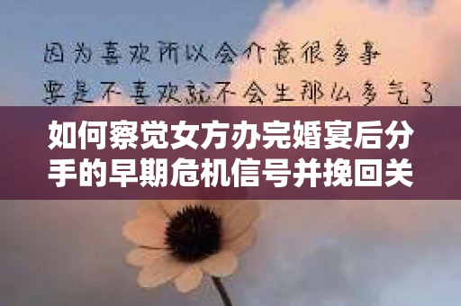 如何察觉女方办完婚宴后分手的早期危机信号并挽回关系？