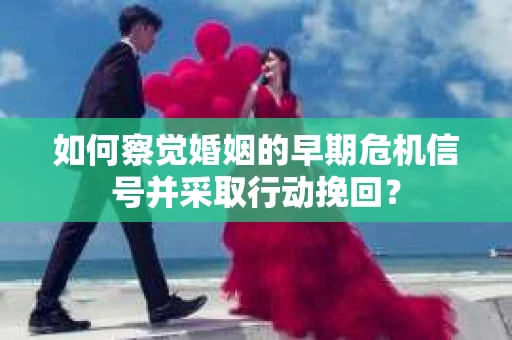 如何察觉婚姻的早期危机信号并采取行动挽回？