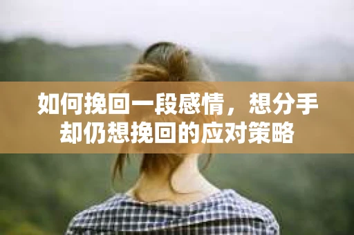 如何挽回一段感情，想分手却仍想挽回的应对策略
