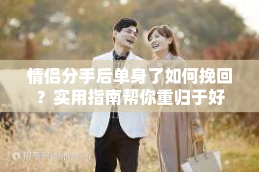 情侣分手后单身了如何挽回？实用指南帮你重归于好