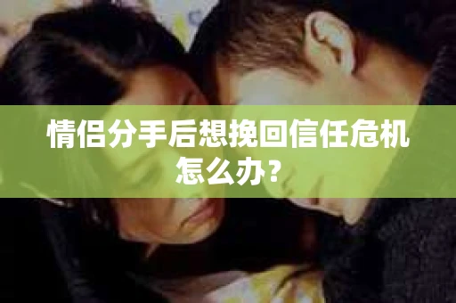情侣分手后想挽回信任危机怎么办？