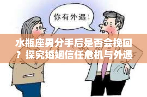 水瓶座男分手后是否会挽回？探究婚姻信任危机与外遇嫌疑的应对策略