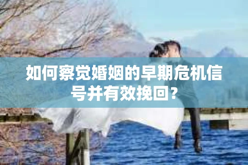 如何察觉婚姻的早期危机信号并有效挽回？