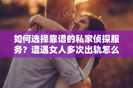 如何选择靠谱的私家侦探服务？遭遇女人多次出轨怎么办？