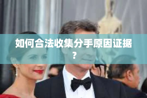 如何合法收集分手原因证据？