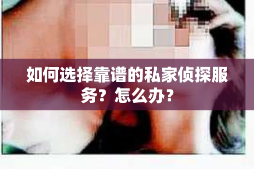 如何选择靠谱的私家侦探服务?怎么办? 如何选择靠谱的私家侦探服务?怎么办?