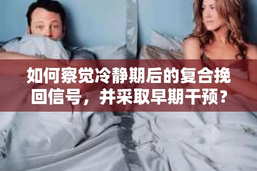如何察觉冷静期后的复合挽回信号，并采取早期干预？