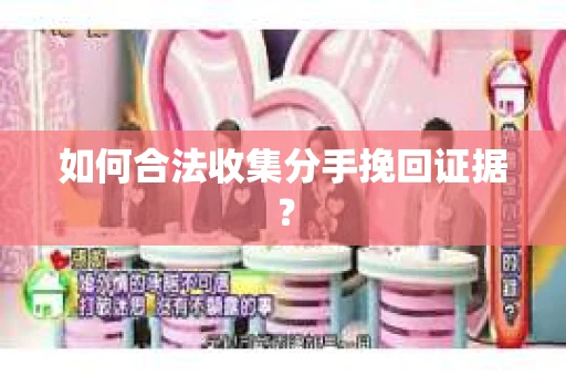 如何合法收集分手挽回证据? 如何合法收集分手挽回证据?