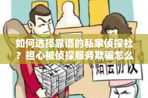 如何选择靠谱的私家侦探社？担心被侦探服务欺骗怎么办？
