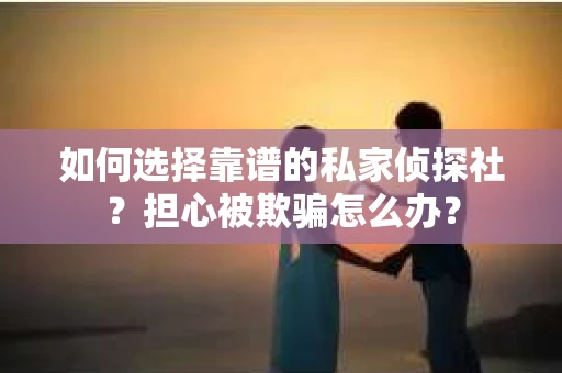 如何选择靠谱的私家侦探社？担心被欺骗怎么办？